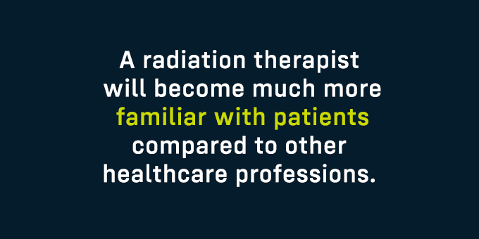 Radiation therapists will become familiar with patients.